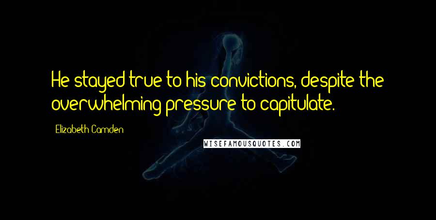 Elizabeth Camden quotes: He stayed true to his convictions, despite the overwhelming pressure to capitulate.