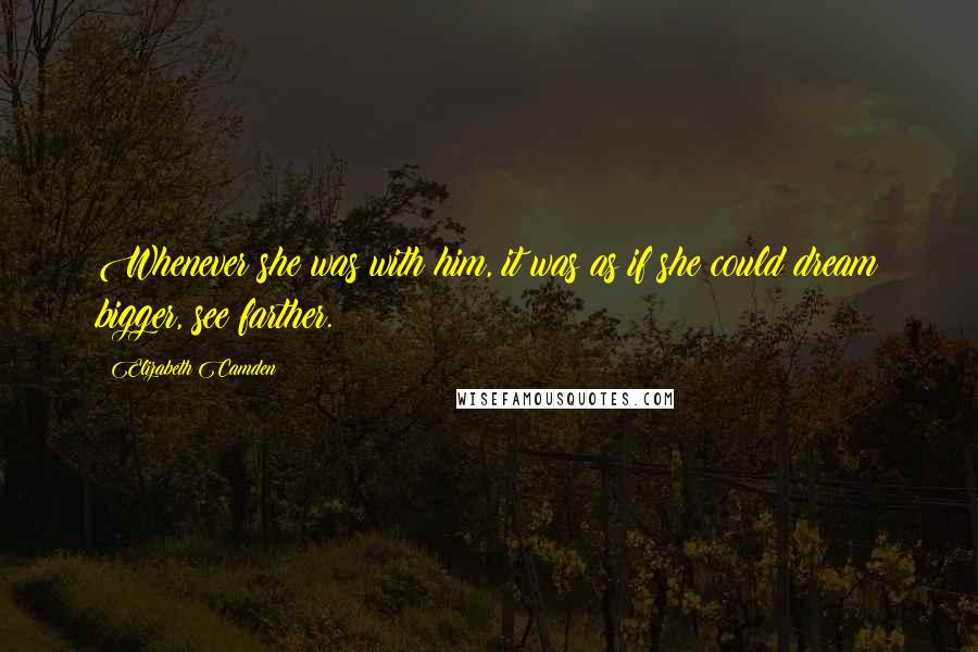 Elizabeth Camden quotes: Whenever she was with him, it was as if she could dream bigger, see farther. Elizabeth Camden quotes: Whenever she was with him, it was as if she could dream bigger, see farther.