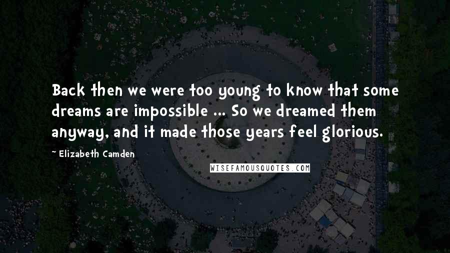 Elizabeth Camden quotes: Back then we were too young to know that some dreams are impossible ... So we dreamed them anyway, and it made those years feel glorious.