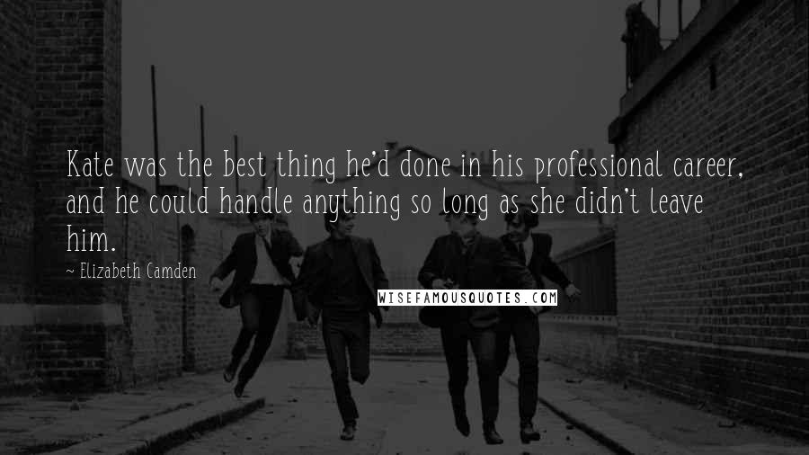 Elizabeth Camden quotes: Kate was the best thing he'd done in his professional career, and he could handle anything so long as she didn't leave him. Elizabeth Camden quotes: Kate was the best thing he'd done in his professional career, and he could handle anything so long as she didn't leave him.