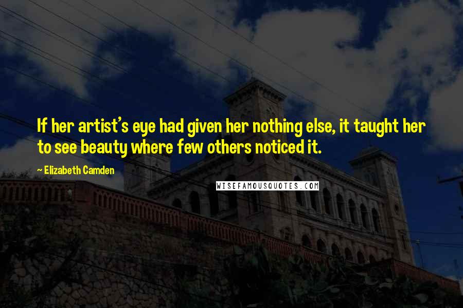 Elizabeth Camden quotes: If her artist's eye had given her nothing else, it taught her to see beauty where few others noticed it. Elizabeth Camden quotes: If her artist's eye had given her nothing else, it taught her to see beauty where few others noticed it.