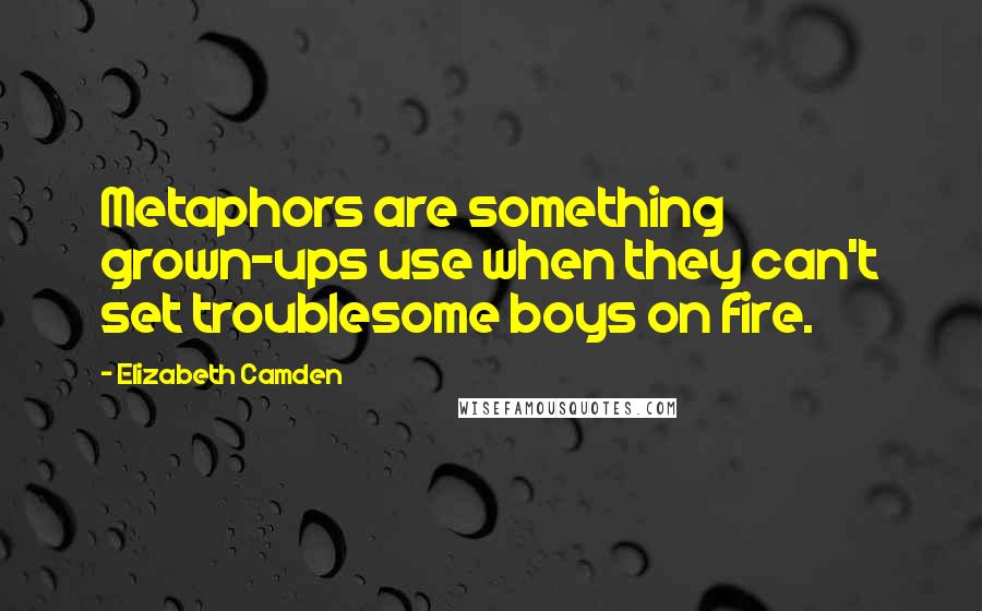 Elizabeth Camden quotes: Metaphors are something grown-ups use when they can't set troublesome boys on fire.