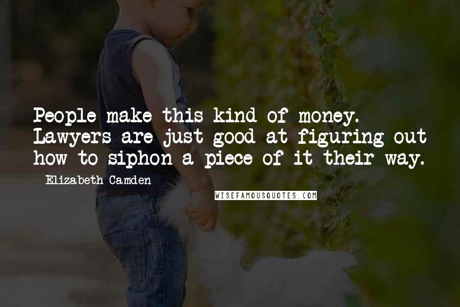 Elizabeth Camden quotes: People make this kind of money. Lawyers are just good at figuring out how to siphon a piece of it their way.