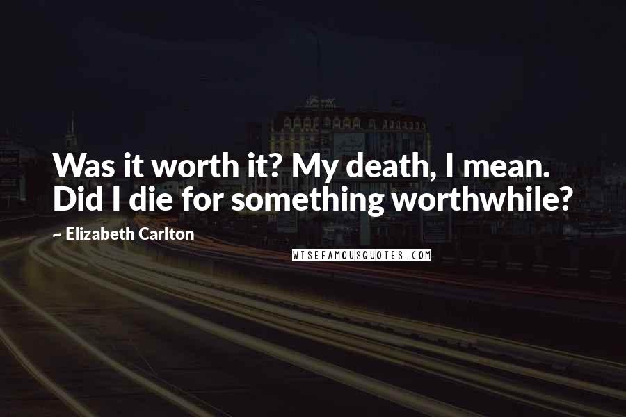 Elizabeth Carlton quotes: Was it worth it? My death, I mean. Did I die for something worthwhile?