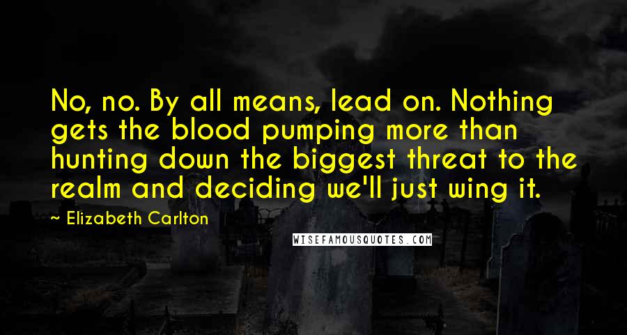Elizabeth Carlton quotes: No, no. By all means, lead on. Nothing gets the blood pumping more than hunting down the biggest threat to the realm and deciding we'll just wing it.