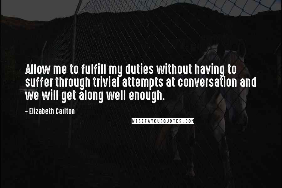 Elizabeth Carlton quotes: Allow me to fulfill my duties without having to suffer through trivial attempts at conversation and we will get along well enough.