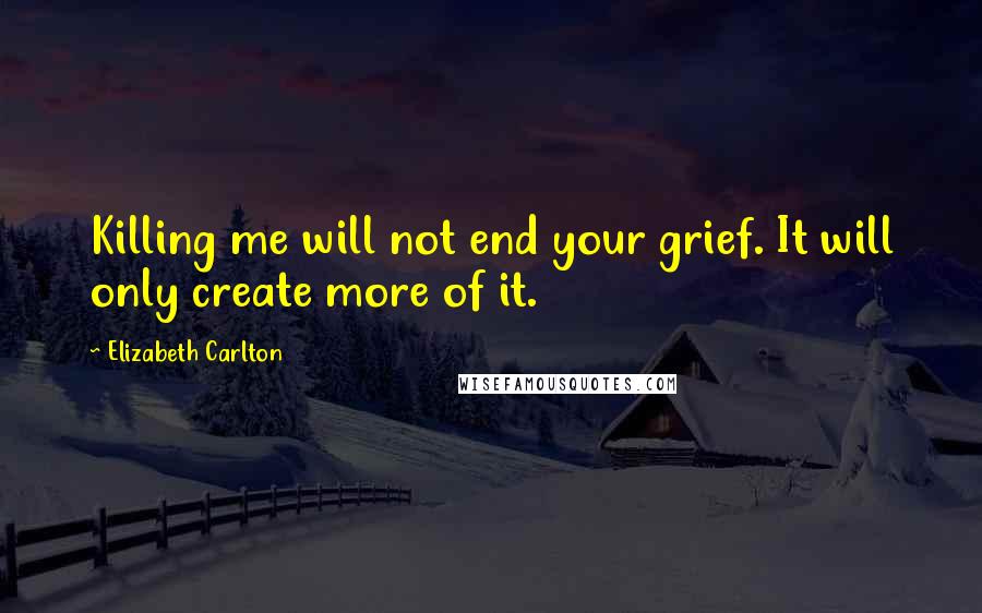 Elizabeth Carlton quotes: Killing me will not end your grief. It will only create more of it.