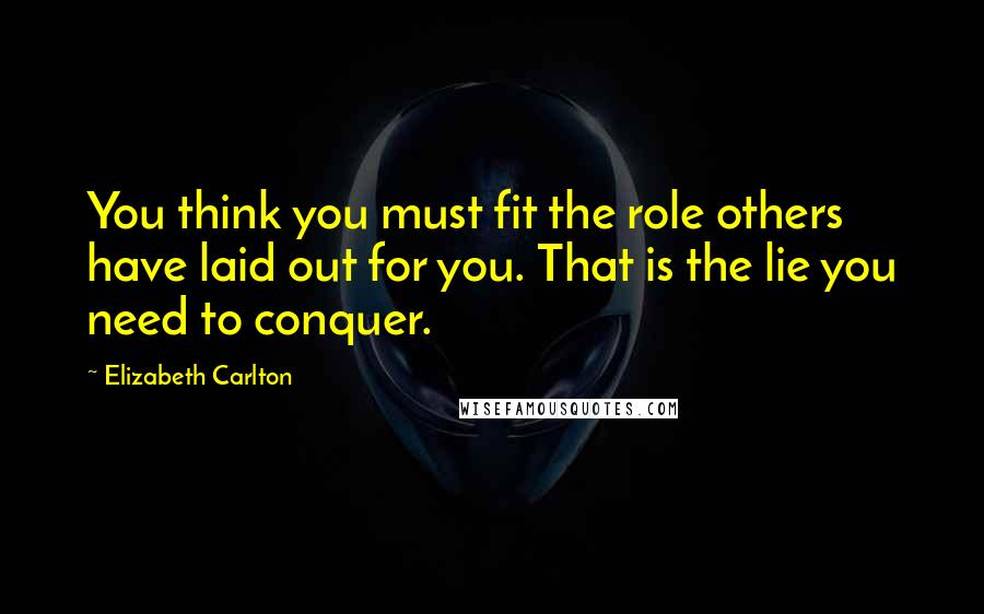 Elizabeth Carlton quotes: You think you must fit the role others have laid out for you. That is the lie you need to conquer.