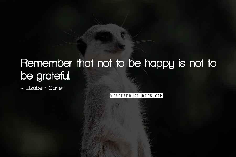 Elizabeth Carter quotes: Remember that not to be happy is not to be grateful.