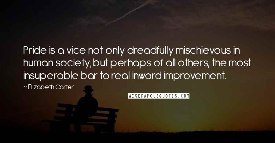 Elizabeth Carter quotes: Pride is a vice not only dreadfully mischievous in human society, but perhaps of all others, the most insuperable bar to real inward improvement.