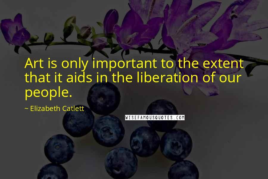 Elizabeth Catlett quotes: Art is only important to the extent that it aids in the liberation of our people.