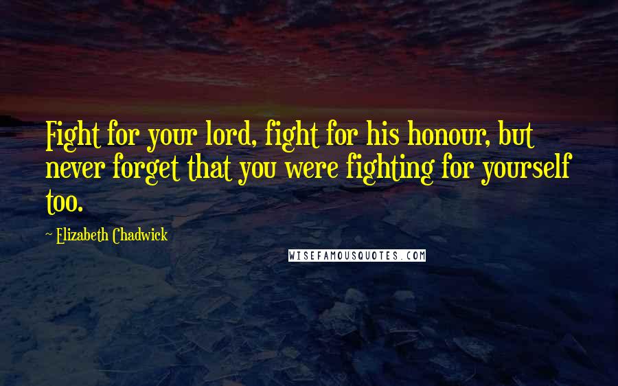 Elizabeth Chadwick quotes: Fight for your lord, fight for his honour, but never forget that you were fighting for yourself too.