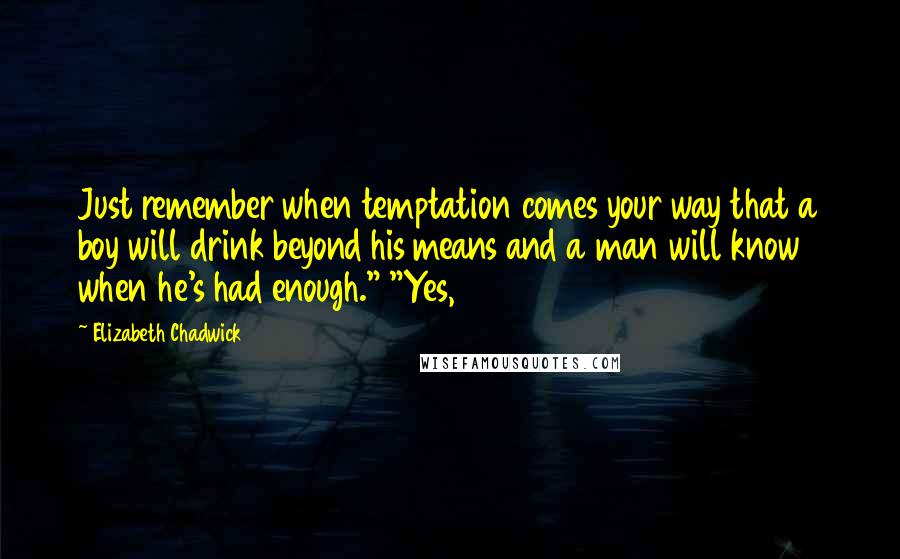 Elizabeth Chadwick quotes: Just remember when temptation comes your way that a boy will drink beyond his means and a man will know when he's had enough." "Yes,