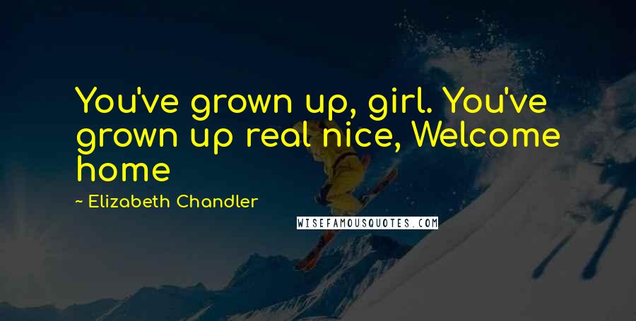 Elizabeth Chandler quotes: You've grown up, girl. You've grown up real nice, Welcome home