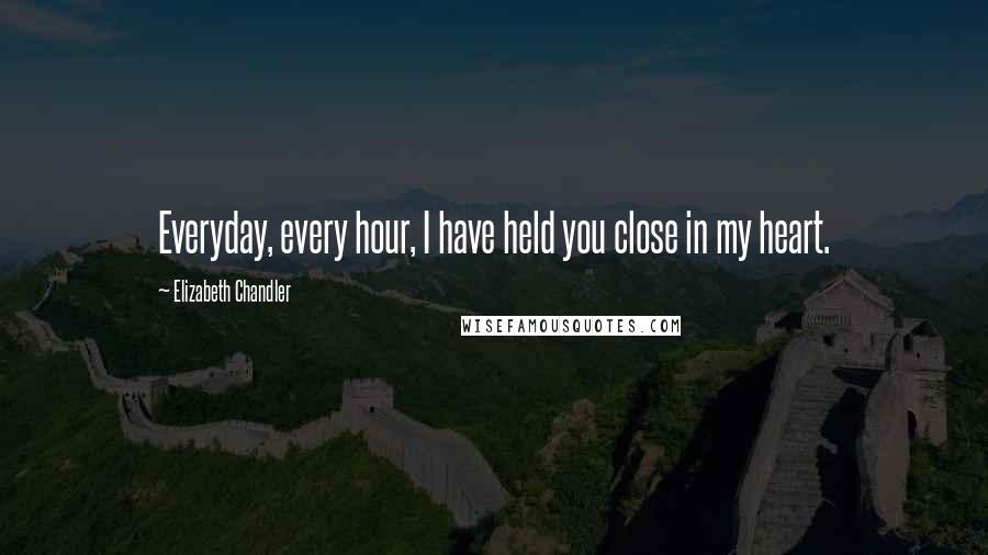 Elizabeth Chandler quotes: Everyday, every hour, I have held you close in my heart.