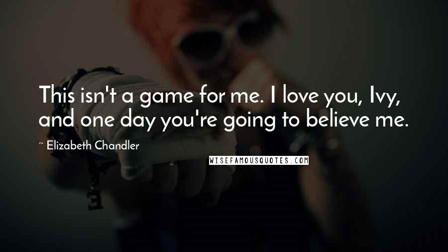 Elizabeth Chandler quotes: This isn't a game for me. I love you, Ivy, and one day you're going to believe me.