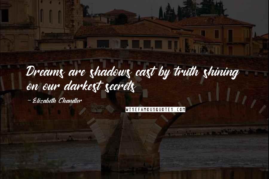 Elizabeth Chandler quotes: Dreams are shadows cast by truth shining on our darkest secrets