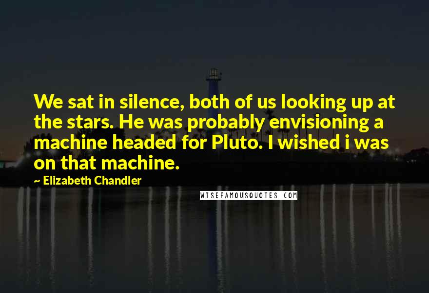 Elizabeth Chandler quotes: We sat in silence, both of us looking up at the stars. He was probably envisioning a machine headed for Pluto. I wished i was on that machine.