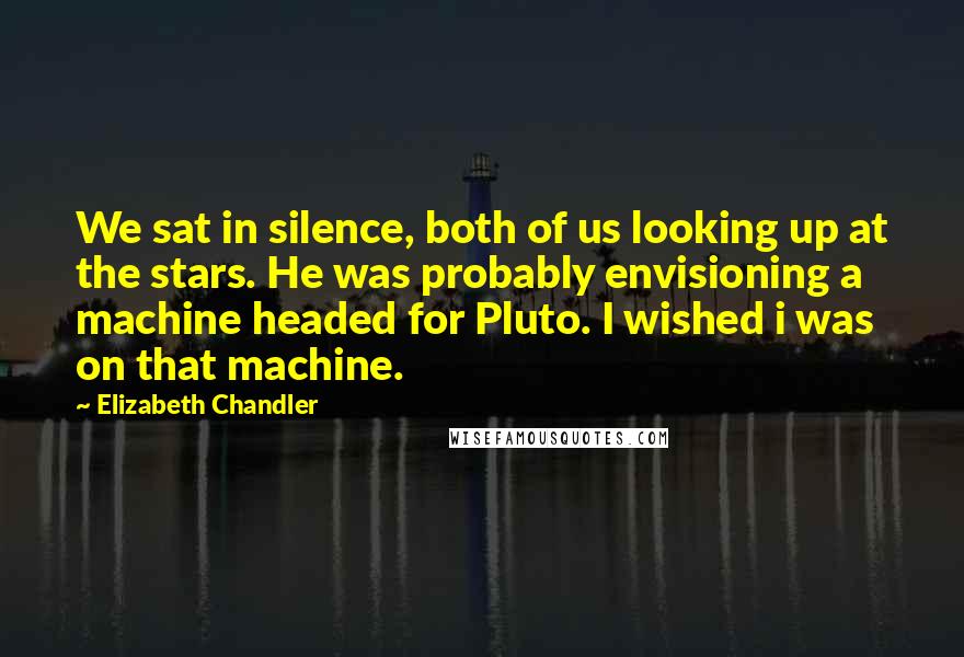 Elizabeth Chandler quotes: We sat in silence, both of us looking up at the stars. He was probably envisioning a machine headed for Pluto. I wished i was on that machine. Elizabeth Chandler quotes: We sat in silence, both of us looking up at the stars. He was probably envisioning a machine headed for Pluto. I wished i was on that machine.