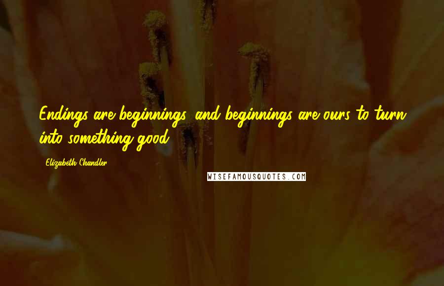 Elizabeth Chandler quotes: Endings are beginnings, and beginnings are ours to turn into something good.