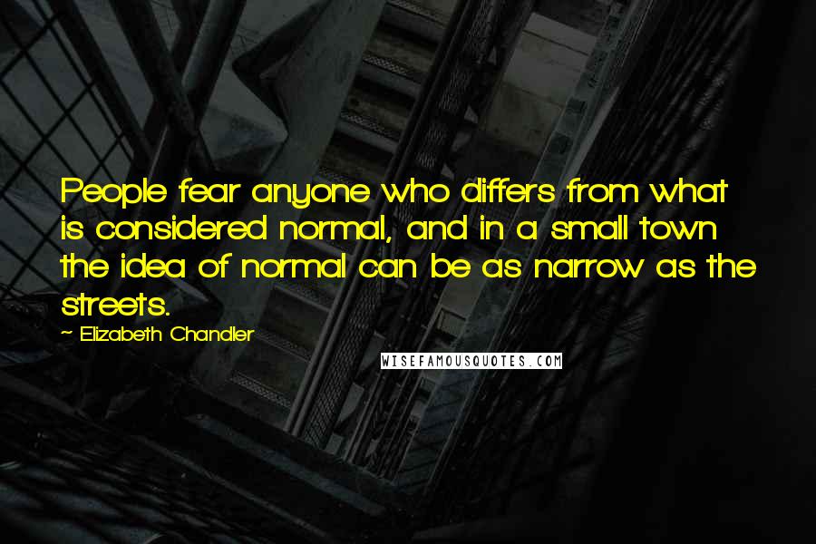 Elizabeth Chandler quotes: People fear anyone who differs from what is considered normal, and in a small town the idea of normal can be as narrow as the streets. Elizabeth Chandler quotes: People fear anyone who differs from what is considered normal, and in a small town the idea of normal can be as narrow as the streets.