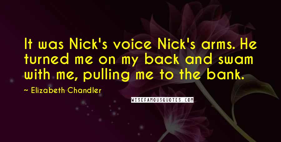 Elizabeth Chandler quotes: It was Nick's voice Nick's arms. He turned me on my back and swam with me, pulling me to the bank.