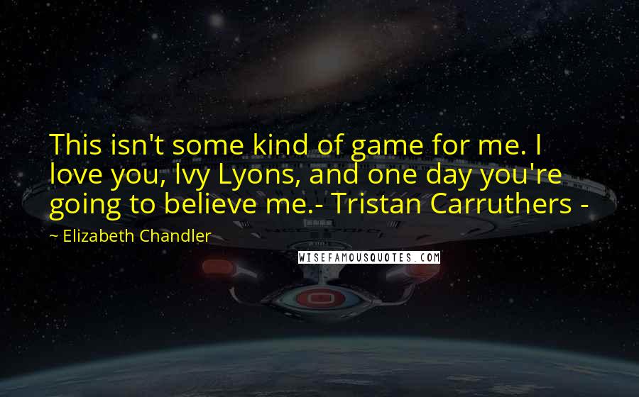 Elizabeth Chandler quotes: This isn't some kind of game for me. I love you, Ivy Lyons, and one day you're going to believe me.- Tristan Carruthers - Elizabeth Chandler quotes: This isn't some kind of game for me. I love you, Ivy Lyons, and one day you're going to believe me.- Tristan Carruthers -