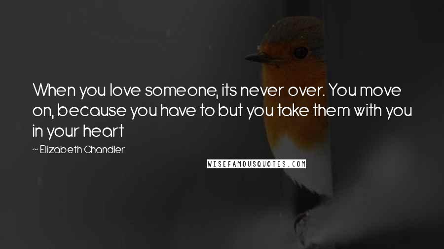 Elizabeth Chandler quotes: When you love someone, its never over. You move on, because you have to but you take them with you in your heart