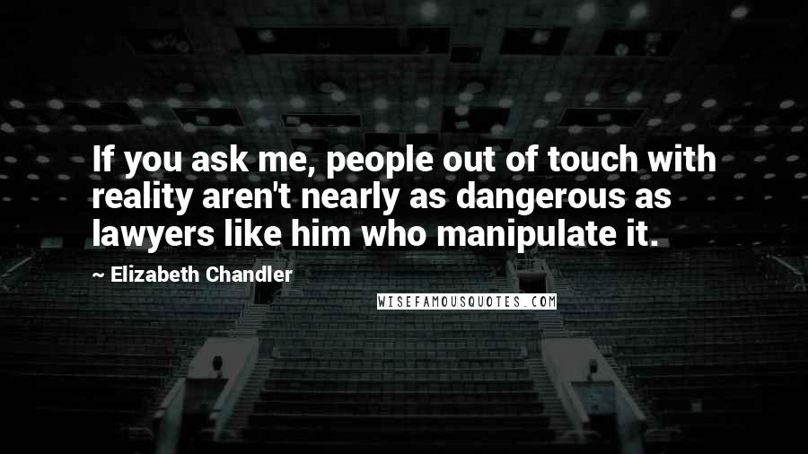 Elizabeth Chandler quotes: If you ask me, people out of touch with reality aren't nearly as dangerous as lawyers like him who manipulate it.