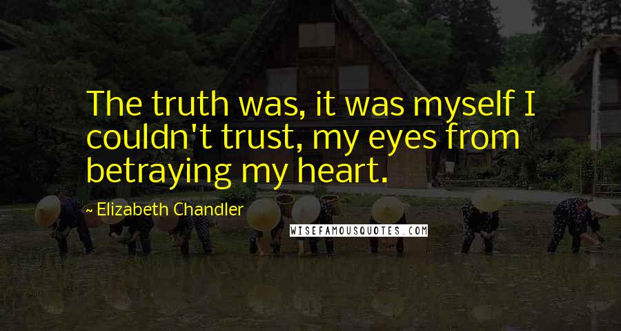 Elizabeth Chandler quotes: The truth was, it was myself I couldn't trust, my eyes from betraying my heart.