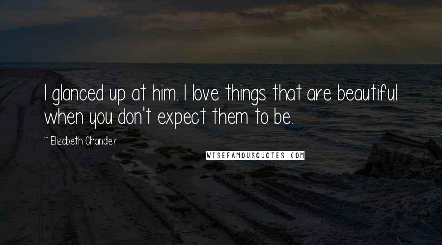 Elizabeth Chandler quotes: I glanced up at him. I love things that are beautiful when you don't expect them to be.