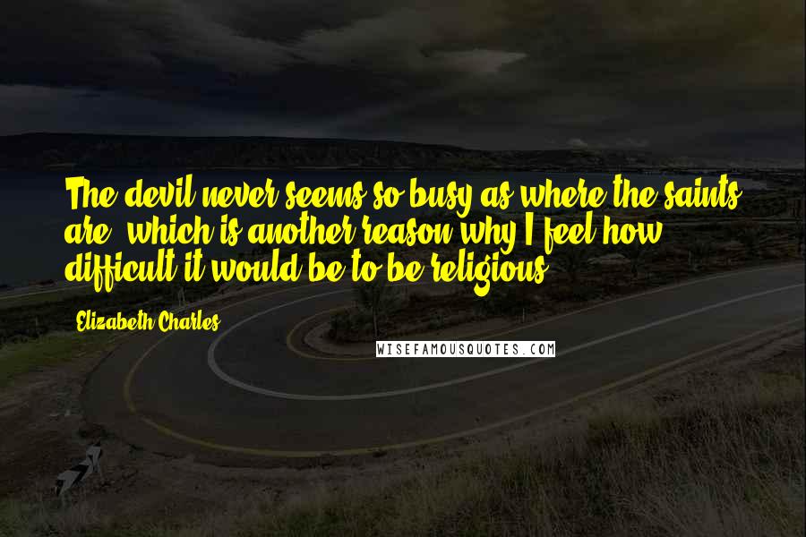 Elizabeth Charles quotes: The devil never seems so busy as where the saints are, which is another reason why I feel how difficult it would be to be religious.