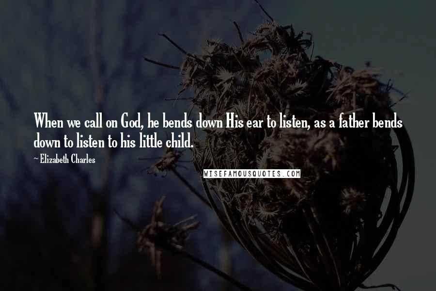 Elizabeth Charles quotes: When we call on God, he bends down His ear to listen, as a father bends down to listen to his little child.