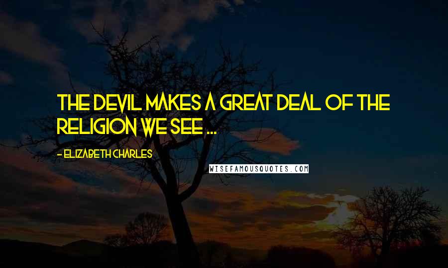 Elizabeth Charles quotes: The devil makes a great deal of the religion we see ...