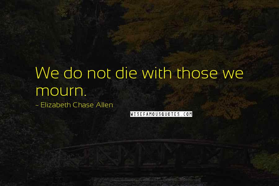 Elizabeth Chase Allen quotes: We do not die with those we mourn.
