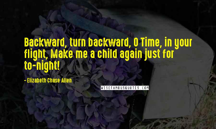 Elizabeth Chase Allen quotes: Backward, turn backward, O Time, in your flight, Make me a child again just for to-night!