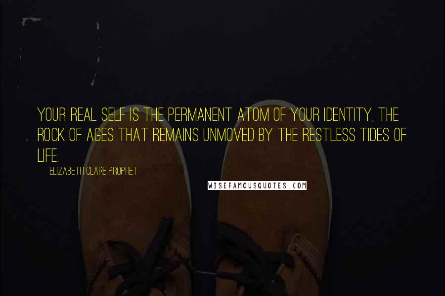 Elizabeth Clare Prophet quotes: Your Real Self is the permanent atom of your identity, the rock of ages that remains unmoved by the restless tides of life.