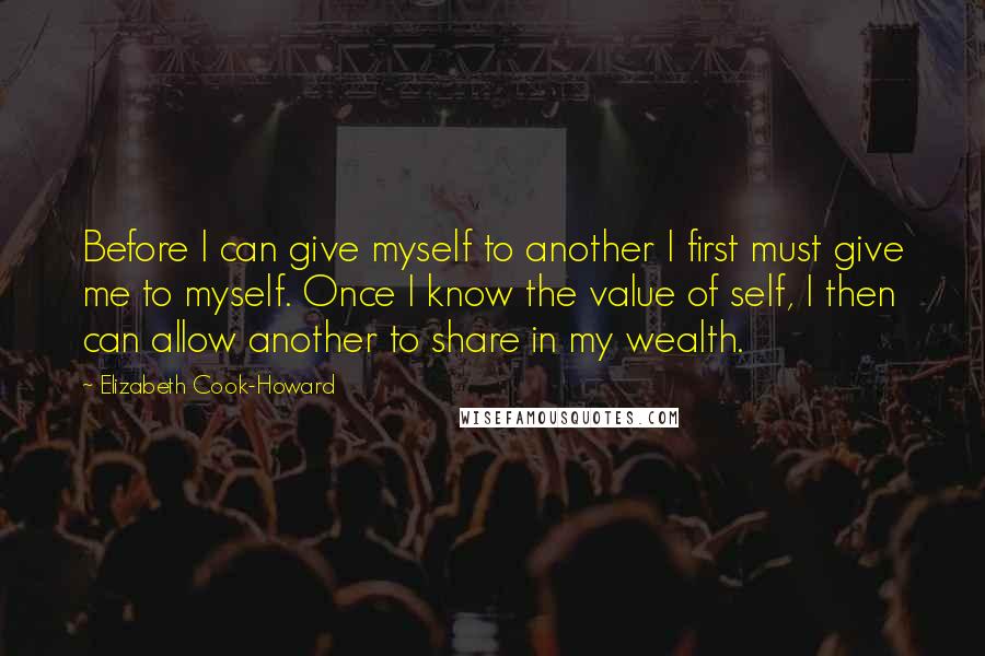 Elizabeth Cook-Howard quotes: Before I can give myself to another I first must give me to myself. Once I know the value of self, I then can allow another to share in my Elizabeth Cook-Howard quotes: Before I can give myself to another I first must give me to myself. Once I know the value of self, I then can allow another to share in my