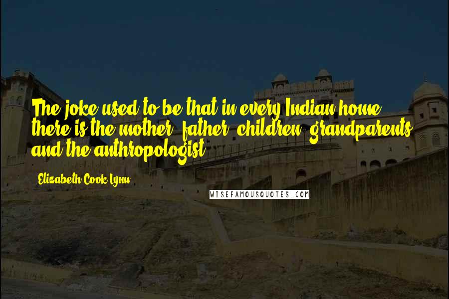 Elizabeth Cook-Lynn quotes: The joke used to be that in every Indian home, there is the mother, father, children, grandparents, and the anthropologist.