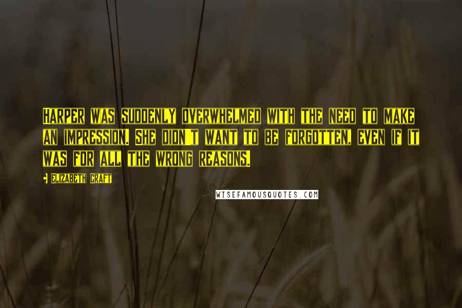 Elizabeth Craft quotes: Harper was suddenly overwhelmed with the need to make an impression. She didn't want to be forgotten, even if it was for all the wrong reasons. Elizabeth Craft quotes: Harper was suddenly overwhelmed with the need to make an impression. She didn't want to be forgotten, even if it was for all the wrong reasons.