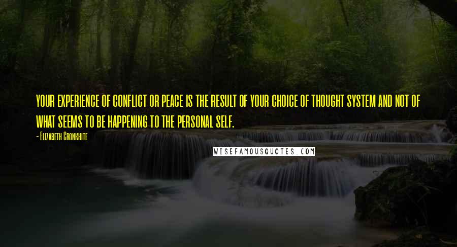 Elizabeth Cronkhite quotes: your experience of conflict or peace is the result of your choice of thought system and not of what seems to be happening to the personal self. Elizabeth Cronkhite quotes: your experience of conflict or peace is the result of your choice of thought system and not of what seems to be happening to the personal self.