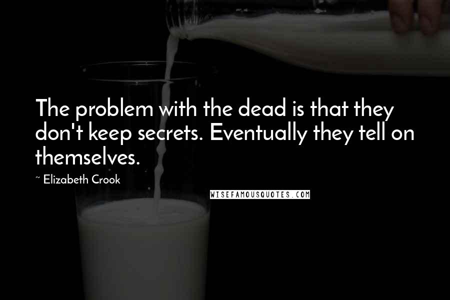 Elizabeth Crook quotes: The problem with the dead is that they don't keep secrets. Eventually they tell on themselves. Elizabeth Crook quotes: The problem with the dead is that they don't keep secrets. Eventually they tell on themselves.