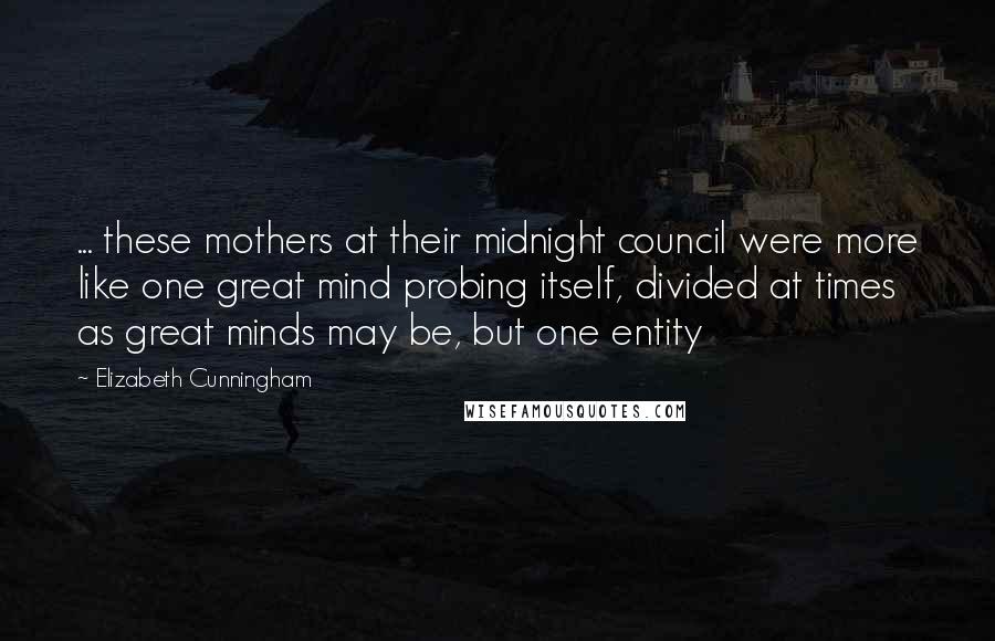 Elizabeth Cunningham quotes: ... these mothers at their midnight council were more like one great mind probing itself, divided at times as great minds may be, but one entity