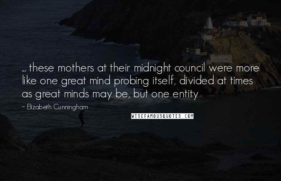 Elizabeth Cunningham quotes: ... these mothers at their midnight council were more like one great mind probing itself, divided at times as great minds may be, but one entity Elizabeth Cunningham quotes: ... these mothers at their midnight council were more like one great mind probing itself, divided at times as great minds may be, but one entity