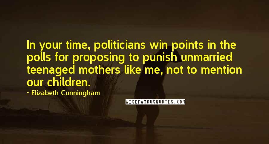 Elizabeth Cunningham quotes: In your time, politicians win points in the polls for proposing to punish unmarried teenaged mothers like me, not to mention our children.