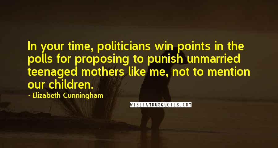 Elizabeth Cunningham quotes: In your time, politicians win points in the polls for proposing to punish unmarried teenaged mothers like me, not to mention our children. Elizabeth Cunningham quotes: In your time, politicians win points in the polls for proposing to punish unmarried teenaged mothers like me, not to mention our children.