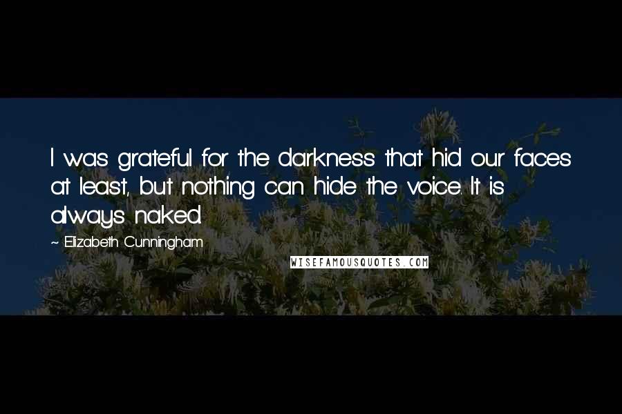Elizabeth Cunningham quotes: I was grateful for the darkness that hid our faces at least, but nothing can hide the voice. It is always naked.