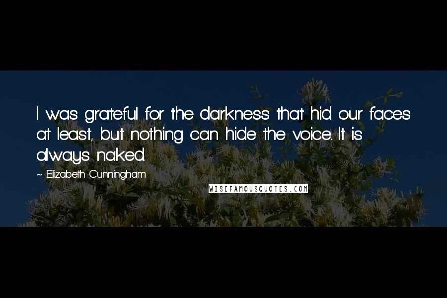 Elizabeth Cunningham quotes: I was grateful for the darkness that hid our faces at least, but nothing can hide the voice. It is always naked. Elizabeth Cunningham quotes: I was grateful for the darkness that hid our faces at least, but nothing can hide the voice. It is always naked.