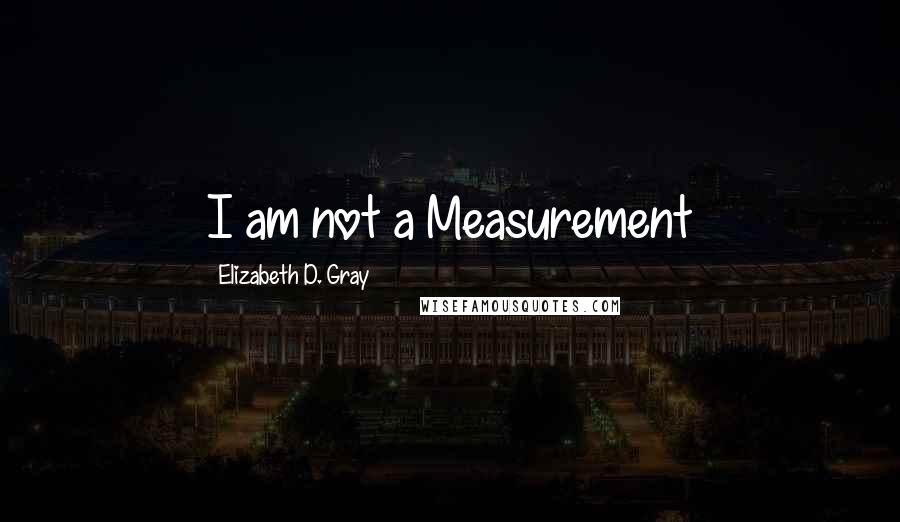 Elizabeth D. Gray quotes: I am not a Measurement