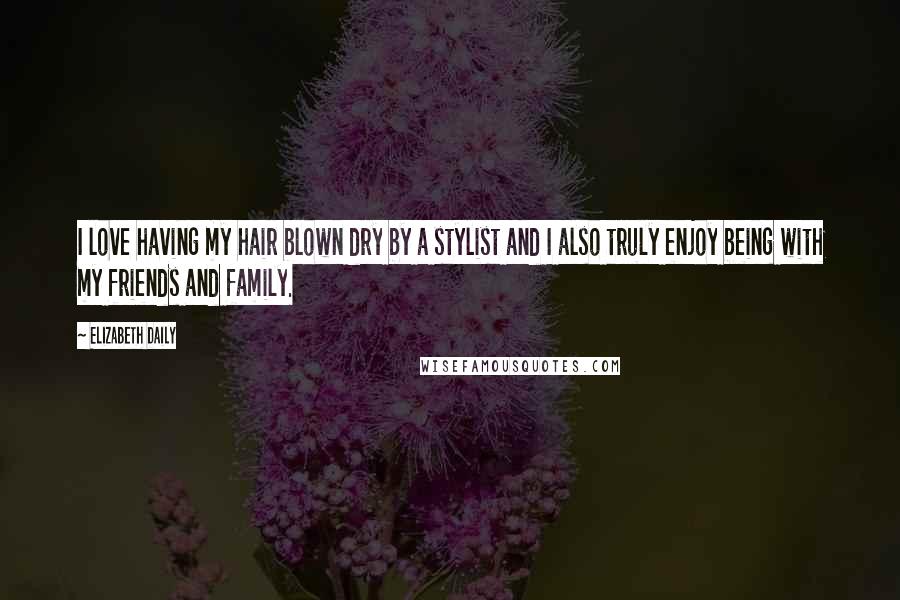 Elizabeth Daily quotes: I love having my hair blown dry by a stylist and I also truly enjoy being with my friends and family. Elizabeth Daily quotes: I love having my hair blown dry by a stylist and I also truly enjoy being with my friends and family.